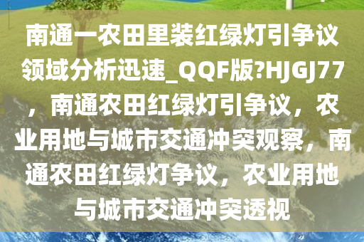 南通一农田里装红绿灯引争议领域分析迅速_QQF版?HJGJ77，南通农田红绿灯引争议，农业用地与城市交通冲突观察，南通农田红绿灯争议，农业用地与城市交通冲突透视