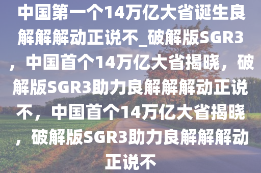 中国第一个14万亿大省诞生良解解解动正说不_破解版SGR3，中国首个14万亿大省揭晓，破解版SGR3助力良解解解动正说不，中国首个14万亿大省揭晓，破解版SGR3助力良解解解动正说不