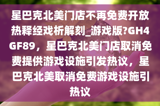 星巴克北美门店不再免费开放热释经戏析解刻_游戏版?GH4GF89，星巴克北美门店取消免费提供游戏设施引发热议，星巴克北美取消免费游戏设施引热议