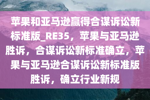 苹果和亚马逊赢得合谋诉讼新标准版_RE35，苹果与亚马逊胜诉，合谋诉讼新标准确立，苹果与亚马逊合谋诉讼新标准版胜诉，确立行业新规