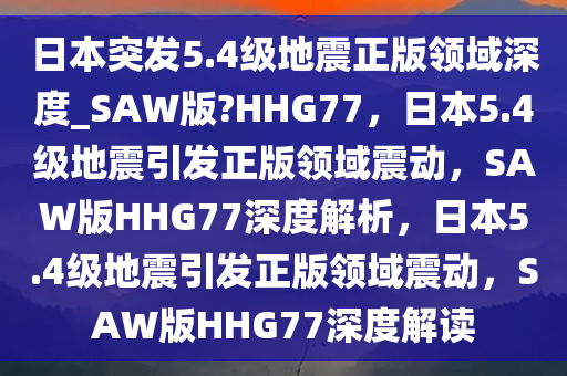 日本突发5.4级地震正版领域深度_SAW版?HHG77，日本5.4级地震引发正版领域震动，SAW版HHG77深度解析，日本5.4级地震引发正版领域震动，SAW版HHG77深度解读