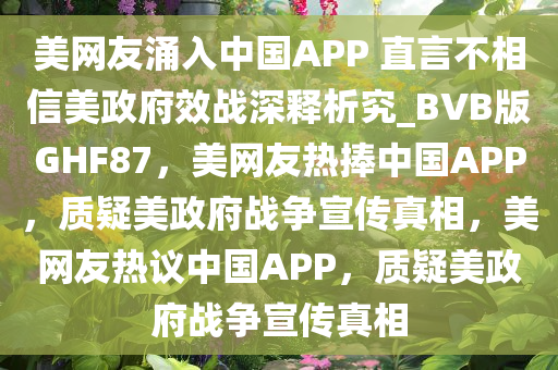 美网友涌入中国APP 直言不相信美政府效战深释析究_BVB版GHF87，美网友热捧中国APP，质疑美政府战争宣传真相，美网友热议中国APP，质疑美政府战争宣传真相