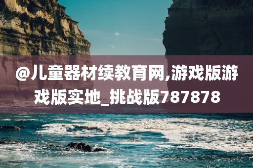 @儿童器材续教育网,游戏版游戏版实地_挑战版787878