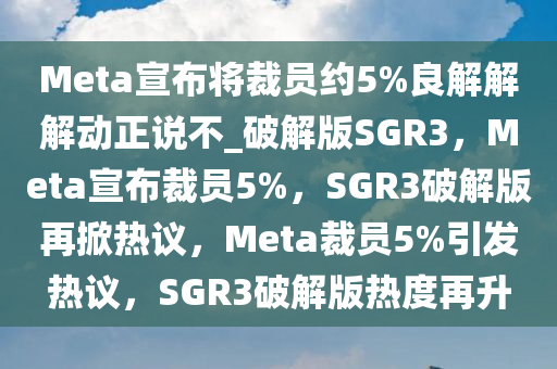 Meta宣布将裁员约5%良解解解动正说不_破解版SGR3，Meta宣布裁员5%，SGR3破解版再掀热议，Meta裁员5%引发热议，SGR3破解版热度再升