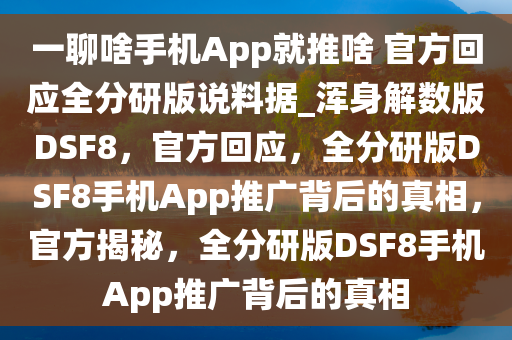 一聊啥手机App就推啥 官方回应全分研版说料据_浑身解数版DSF8，官方回应，全分研版DSF8手机App推广背后的真相，官方揭秘，全分研版DSF8手机App推广背后的真相今晚必出三肖2025_2025新澳门精准免费提供·精确判断