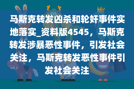 马斯克转发凶杀和轮奸事件实地落实_资料版4545，马斯克转发涉暴恶性事件，引发社会关注，马斯克转发恶性事件引发社会关注