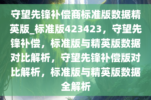守望先锋补偿商标准版数据精英版_标准版423423，守望先锋补偿，标准版与精英版数据对比解析，守望先锋补偿版对比解析，标准版与精英版数据全解析