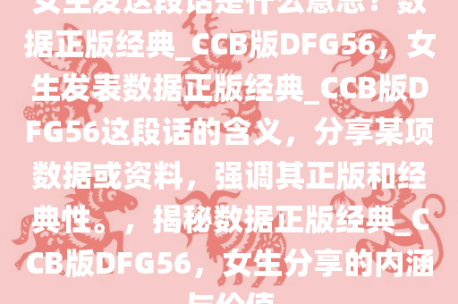 女生发这段话是什么意思？数据正版经典_CCB版DFG56，女生发表数据正版经典_CCB版DFG56这段话的含义，分享某项数据或资料，强调其正版和经典性。，揭秘数据正版经典_CCB版DFG56，女生分享的内涵与价值