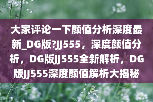 大家评论一下颜值分析深度最新_DG版?JJ555，深度颜值分析，DG版JJ555全新解析，DG版JJ555深度颜值解析大揭秘