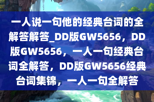 一人说一句他的经典台词的全解答解答_DD版GW5656，DD版GW5656，一人一句经典台词全解答，DD版GW5656经典台词集锦，一人一句全解答
