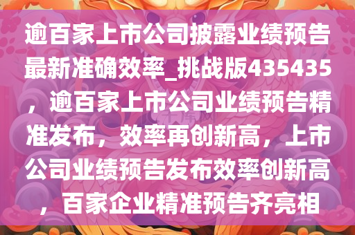 逾百家上市公司披露业绩预告最新准确效率_挑战版435435，逾百家上市公司业绩预告精准发布，效率再创新高，上市公司业绩预告发布效率创新高，百家企业精准预告齐亮相