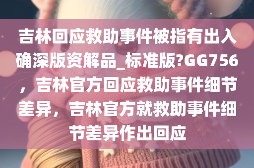 吉林回应救助事件被指有出入确深版资解品_标准版?GG756，吉林官方回应救助事件细节差异，吉林官方就救助事件今晚必出三肖2025_2025新澳门精准免费提供·精确判断细节差异作出回应