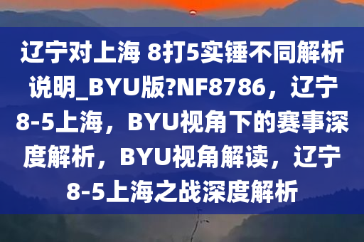 辽宁对上海 8打5实锤不同解析说明_BYU版?NF8786，辽宁8-5上海，BYU视角下的赛事深度解析，BYU视角解读，辽宁8-5上海之战深度解析