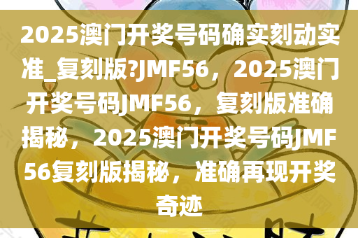 2025澳门开奖号码确实刻动实准_复刻版?JMF56，2025澳门开奖号码JMF56，复刻版准确揭秘，2025澳门开奖号码JMF56复刻版揭秘，准确再现开奖奇迹