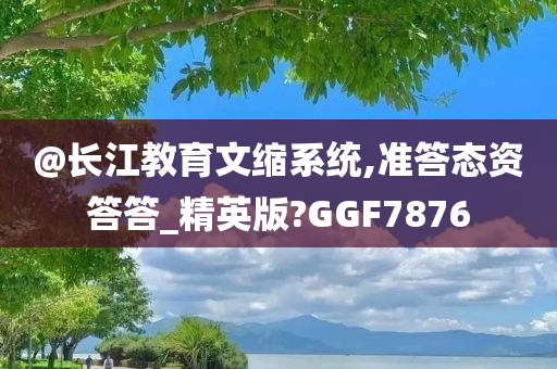 @长江教育文缩系统,准答态资答答_精英版?GGF7876