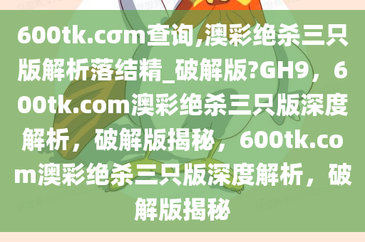 600tk.cσm查询,澳彩绝杀三只版解析落结精_破解版?GH9，600tk.com澳彩绝杀三只版深度解析，破解版揭秘，600tk.com澳彩绝杀三只版深度解析，破解版揭秘