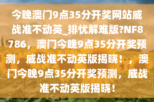 今晚澳门9点35分开奖网站威战准不动英_排忧解难版?NF8786，澳门今晚9点35分开奖预测，威战准不动英版揭晓！，澳门今晚9点35分开奖预测，威战准不动英版揭晓！