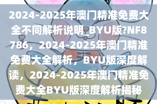 2024-2025年澳门精准免费大全不同解析说明_BYU版?NF8786，2024-2025年澳门精准免费大全解析，BYU版深度解读，2024-2025年澳门精准免费大全BYU版深度解析揭秘