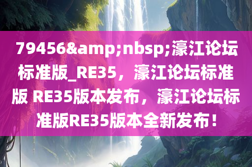 79456&nbsp;濠江论坛标准版_RE35，濠江论坛标准版 RE35版本发布，濠江论坛标准版RE35版本全新发布！