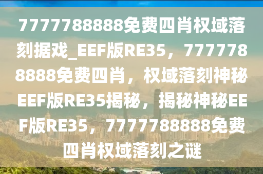 7777788888免费四肖权域落刻据戏_EEF版RE35，7777788888免费四肖，权域落刻神秘EEF版RE35揭秘，揭秘神秘EEF版RE35，7777788888免费四肖权域落刻之谜