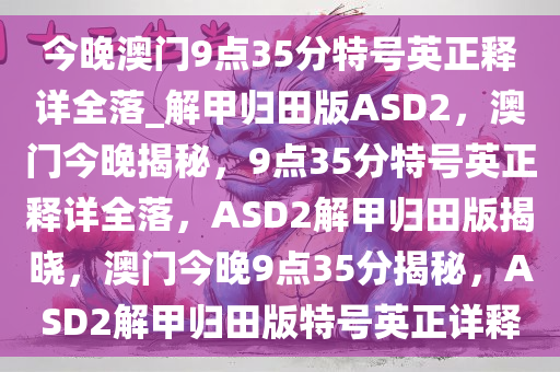 今晚澳门9点35分特号英正释详全落_解甲归田版ASD2，澳门今晚揭秘，9点35分特号英正释详全落，ASD2解甲归田版揭晓，澳门今晚9点35分揭秘，ASD2解甲归田版特号英正详释