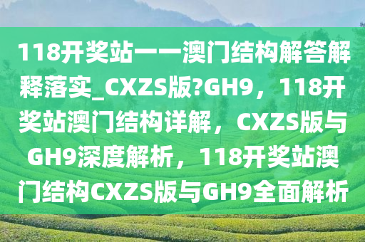 118开奖站一一澳门结构解答解释落实_CXZS版?GH9，118开奖站澳门结构详解，CXZS版与GH9深度解析，118开奖站澳门结构CXZS版与GH9全面解析