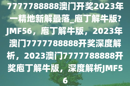 7777788888澳门开奖2023年一精地新解最落_庖丁解牛版?JMF56，庖丁解牛版，2023年澳门7777788888开奖深度解析，2023澳门7777788888开奖庖丁解牛版，深度解析JMF56