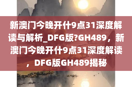 新澳门今晚开什9点31深度解读与解析_DFG版?GH489，新澳门今晚开什9点31深度解读，DFG版GH489揭秘