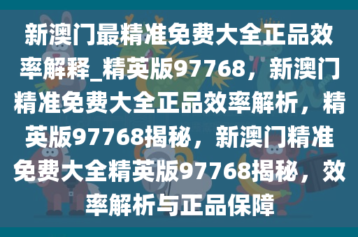 新澳门最精准免费大全正品效率解释_精英版97768，新澳门精准免费大全正品效率解析，精英版97768揭秘，新澳门精准免费大全精英版97768揭秘，效率解析与正品保障