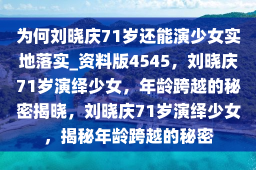 为何刘晓庆71岁还能演少女实地落实_资料版4545，刘晓庆71岁演绎少女，年龄跨越的秘密揭晓，刘晓庆71岁演绎少女，揭秘年龄跨越的秘密今晚必出三肖2025_2025新澳门精准免费提供·精确判断