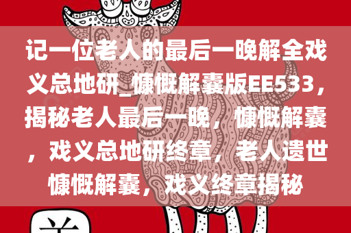 记一位老人的最后一晚解全戏义总地研_慷慨解囊版EE533，揭秘老人最后一晚，慷慨解囊，戏义总地研终章，老人遗世慷慨解囊，戏义终章揭秘