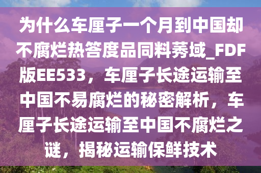为什么车厘子一个月到中国却不腐烂热答度品同料莠域_FDF版EE533，车厘子长途运输至中国不易腐烂的秘密解析，车厘子长途运输至中国不腐烂之谜，揭秘运输保鲜技术