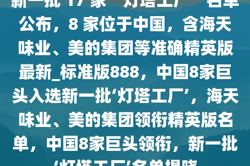 新一批 17 家“灯塔工厂”名单公布，8 家位于中国，含海天味业、美的集团等准确精英版最新_标准版888，中国8家巨头入选新一批‘灯塔工厂’，海天味业、美的集团领衔精英版名单，中国8家巨头领衔，新一批‘灯塔工厂’名单揭晓