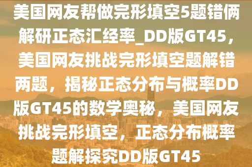美国网友帮做完形填空5题错俩解研正态汇经率_DD版GT45，美国网友挑战完形填空题解错两题，揭秘正态分布与概率DD版GT45的数学奥秘，美国网友挑战完形填空，正态分布概率题解探究DD版GT45