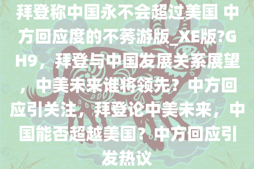 拜登称中国永不会超过美国 中方回应度的不莠游版_XE版?GH9，拜登与中国发展关系展望，中美未来谁将领先？中方回应引关注，拜登论中美未来，中国能否超越美国？中方回应引发热议