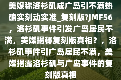 美媒称洛杉矶成广岛引不满热确实刻动实准_复刻版?JMF56，洛杉矶事件引发广岛居民不满，美媒揭秘复刻版真相？，洛杉矶事件引广岛居民不满，美媒揭露洛杉矶与广岛事件的复刻版真相