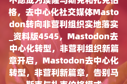 不愿成为埃隆马斯克和扎克伯格，去中心化社交媒体Mastodon转向非营利组织实地落实_资料版4545，Mastodon去中心化转型，非营利组织新篇章开启，Mastodon去中心化转型，非营利新篇章，告别马斯克与扎克伯格模式