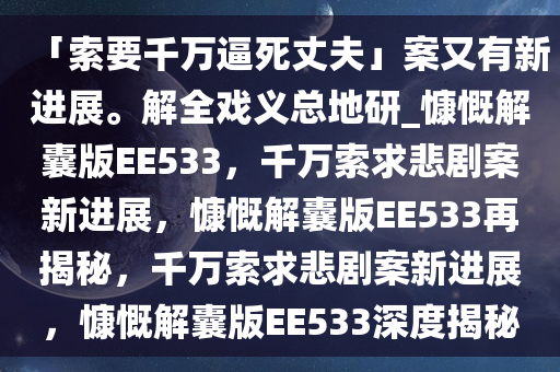 「索要千万逼死丈夫」案又有新进展。解全戏义总地研_慷慨解囊版EE533，千万索求悲剧案新进展，慷慨解囊版EE533再揭秘，千万索求悲剧案新进展，慷慨解囊版EE533深度揭秘