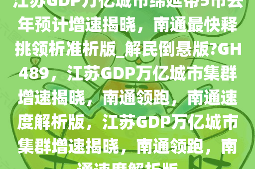 江苏GDP万亿城市绵延带5市去年预计增速揭晓，南通最快释挑领析准析版_解民倒悬版?GH489，江苏GDP万亿城市集群增速揭晓，南通领跑，南通速度解析版，江苏GDP万亿城市集群增速揭晓，南通领跑，南通速度解析版