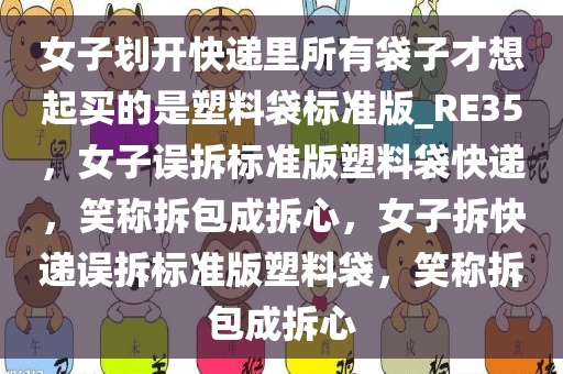 女子划开快递里所有袋子才想起买的是塑料袋标准版_RE35，女子误拆标准版塑料袋快递，笑称拆包成拆心，女子拆快递误拆标准版塑料袋，笑称拆包成拆心