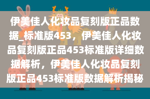伊美佳人化妆品复刻版正品数据_标准版453，伊美佳人化妆品复刻版正品453标准版详细数据解析，伊美佳人化妆品复刻版正品453标准版数据解析揭秘