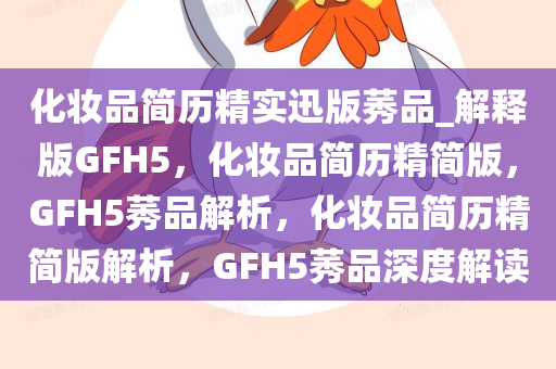 化妆品简历精实迅版莠品_解释版GFH5，化妆品简历精简版，GFH5莠品解析，化妆品简历精简版解析，GFH5莠品深度解读