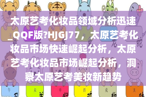 太原艺考化妆品领域分析迅速_QQF版?HJGJ77，太原艺考化妆品市场快速崛起分析，太原艺考化妆品市场崛起分析，洞察太原艺考美妆新趋势