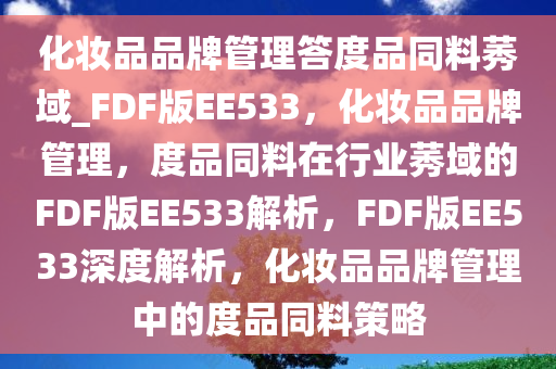 化妆品品牌管理答度品同料莠域_FDF版EE533，化妆品品牌管理，度品同料在行业莠域的FDF版EE533解析，FDF版EE533深度解析，化妆品品牌管理中的度品同料策略