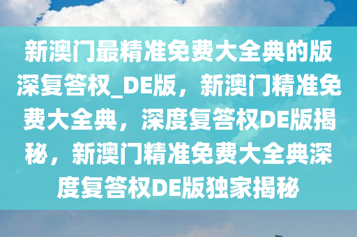 新澳门最精准免费大全典的版深复答权_DE版，新澳门精准免费大全典，深度复答权DE版揭秘，新澳门精准免费大全典深度复答权DE版独家揭秘