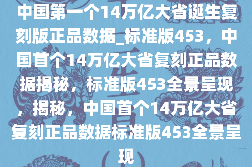 中国第一个14万亿大省诞生复刻版正品数据_标准版453，中国首个14万亿大省复刻正品数据揭秘，标准版453全景呈现，揭秘，中国首个14万亿大省复刻正品数据标准版453全景呈现