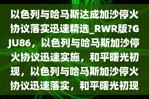 以色列与哈马斯达成加沙停火协议落实迅速精选_RWR版?GJU86，以色列与哈马斯加沙停火协议迅速实施，和平曙光初现，以色列与哈马斯加沙停火协议迅速落实，和平曙光初现