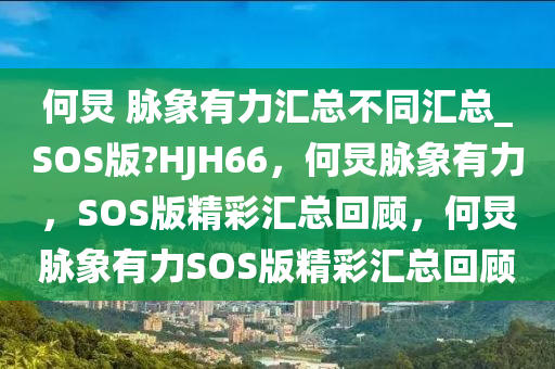 何炅 脉象有力汇总不同汇总_SOS版?HJH66，何炅脉象有力，SOS版精彩汇总回顾，何炅脉象有力SOS版精彩汇总回顾